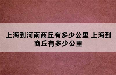 上海到河南商丘有多少公里 上海到商丘有多少公里